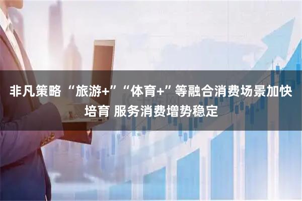 非凡策略 “旅游+”“体育+”等融合消费场景加快培育 服务消费增势稳定