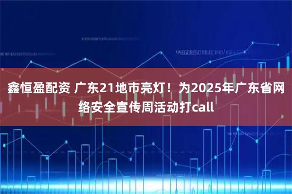 鑫恒盈配资 广东21地市亮灯！为2025年广东省网络安全宣传周活动打call
