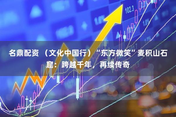 名鼎配资 （文化中国行）“东方微笑”麦积山石窟：跨越千年，再续传奇
