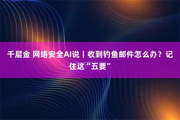 千层金 网络安全AI说丨收到钓鱼邮件怎么办？记住这“五要”