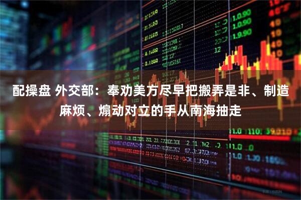 配操盘 外交部：奉劝美方尽早把搬弄是非、制造麻烦、煽动对立的手从南海抽走