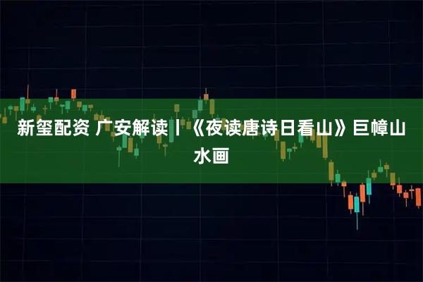 新玺配资 广安解读丨《夜读唐诗日看山》巨幛山水画
