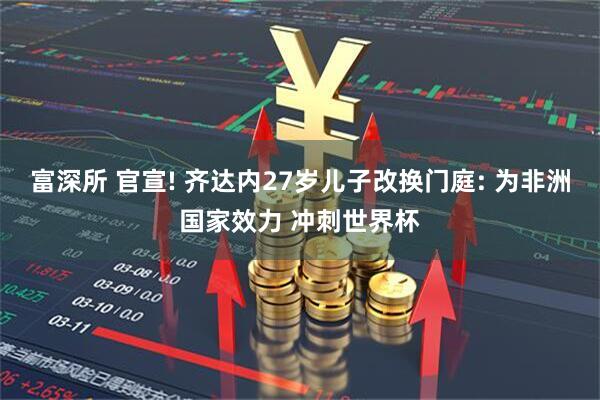 富深所 官宣! 齐达内27岁儿子改换门庭: 为非洲国家效力 冲刺世界杯