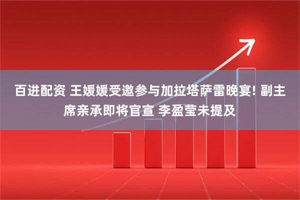 百进配资 王媛媛受邀参与加拉塔萨雷晚宴! 副主席亲承即将官宣 李盈莹未提及