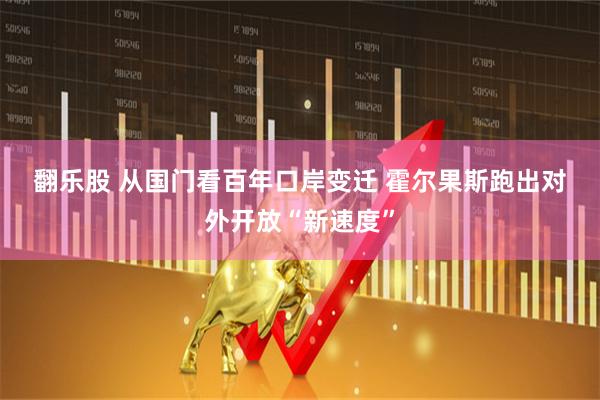 翻乐股 从国门看百年口岸变迁&#32;霍尔果斯跑出对外开放“新速度”