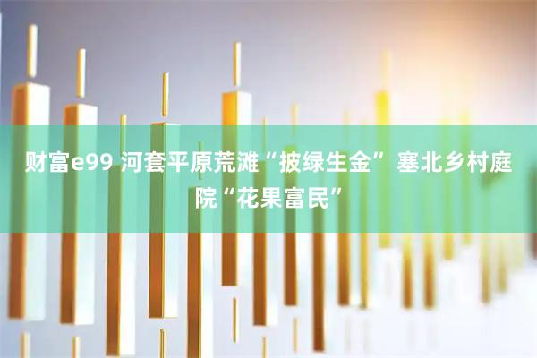 财富e99 河套平原荒滩“披绿生金”&#32;塞北乡村庭院“花果富民”