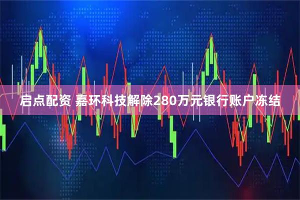 启点配资 嘉环科技解除280万元银行账户冻结