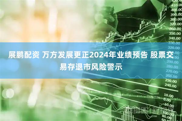 展鹏配资 万方发展更正2024年业绩预告 股票交易存退市风险警示