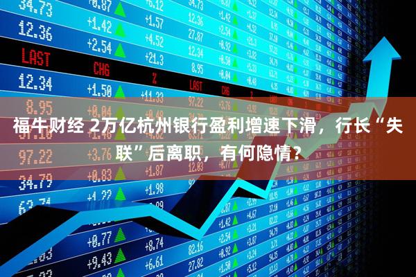 福牛财经 2万亿杭州银行盈利增速下滑，行长“失联”后离职，有何隐情？