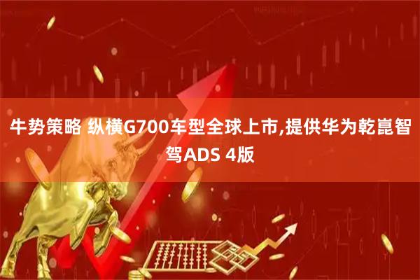 牛势策略 纵横G700车型全球上市,提供华为乾崑智驾ADS 4版