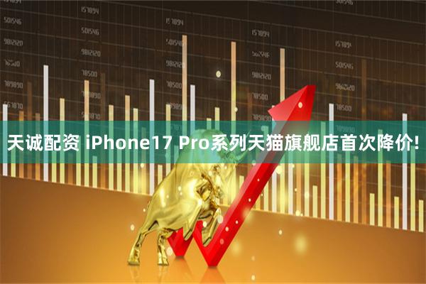 天诚配资 iPhone17 Pro系列天猫旗舰店首次降价!