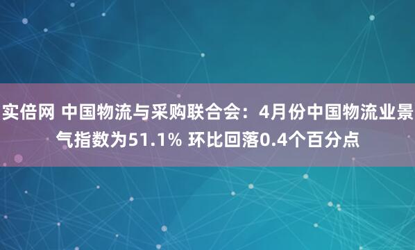 实倍网 中国物流与采购联合会：4月份中国物流业景气指数为51.1% 环比回落0.4个百分点