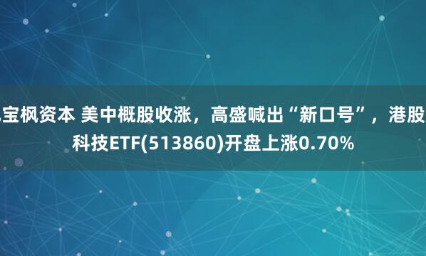 元宝枫资本 美中概股收涨，高盛喊出“新口号”，港股通科技ETF(513860)开盘上涨0.70%