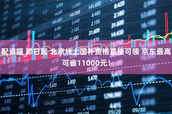 配资猫 即日起 北京线上国补资格直接可领 京东最高可省11000元！