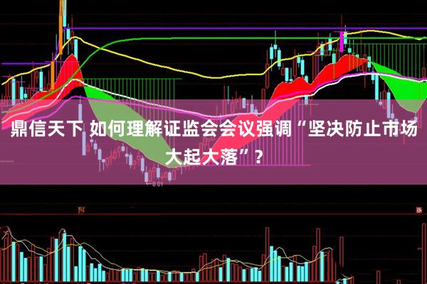鼎信天下 如何理解证监会会议强调“坚决防止市场大起大落”？