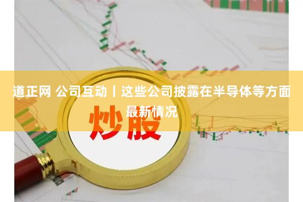 道正网 公司互动丨这些公司披露在半导体等方面最新情况