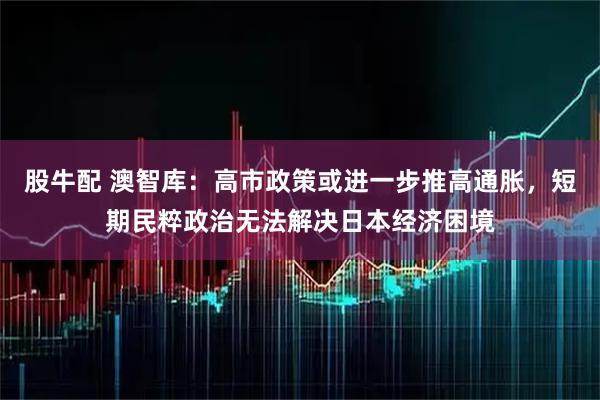 股牛配 澳智库：高市政策或进一步推高通胀，短期民粹政治无法解决日本经济困境