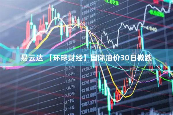 易云达 【环球财经】国际油价30日微跌