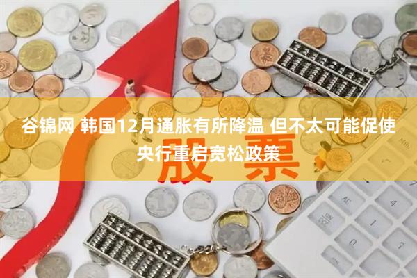 谷锦网 韩国12月通胀有所降温 但不太可能促使央行重启宽松政策
