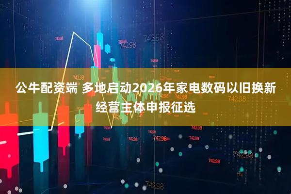 公牛配资端 多地启动2026年家电数码以旧换新经营主体申报征选