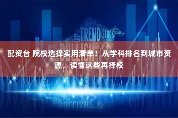 配资台 院校选择实用清单！从学科排名到城市资源，读懂这些再择校