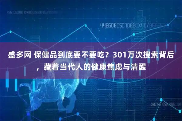 盛多网 保健品到底要不要吃？301万次搜索背后，藏着当代人的健康焦虑与清醒