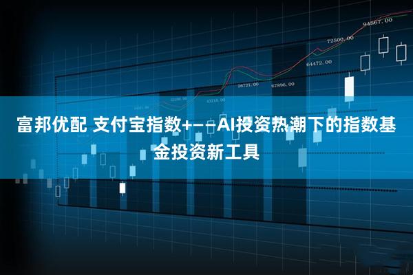 富邦优配 支付宝指数+——AI投资热潮下的指数基金投资新工具