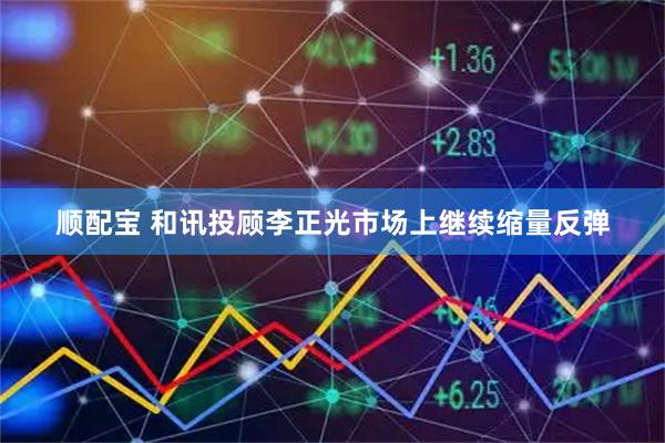 顺配宝 和讯投顾李正光市场上继续缩量反弹