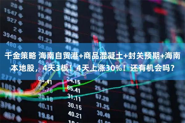 千金策略 海南自贸港+商品混凝土+封关预期+海南本地股，4天3板！4天上涨30%！还有机会吗？