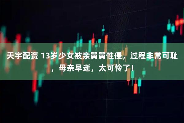 天宇配资 13岁少女被亲舅舅性侵，过程非常可耻，母亲早逝，太可怜了！