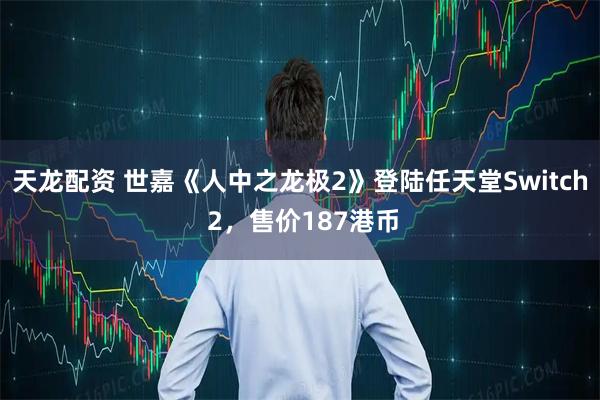 天龙配资 世嘉《人中之龙极2》登陆任天堂Switch 2，售价187港币