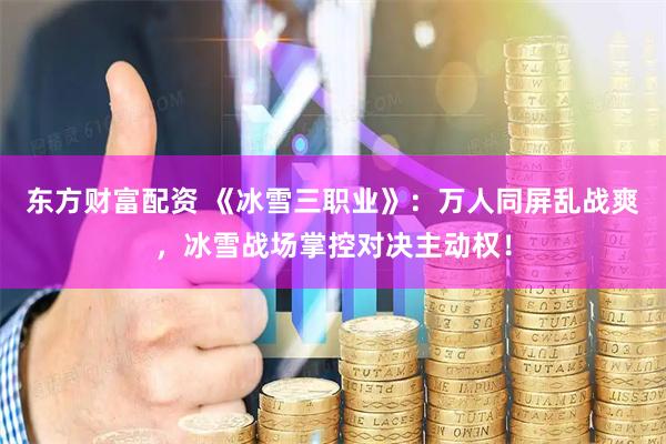 东方财富配资 《冰雪三职业》：万人同屏乱战爽，冰雪战场掌控对决主动权！