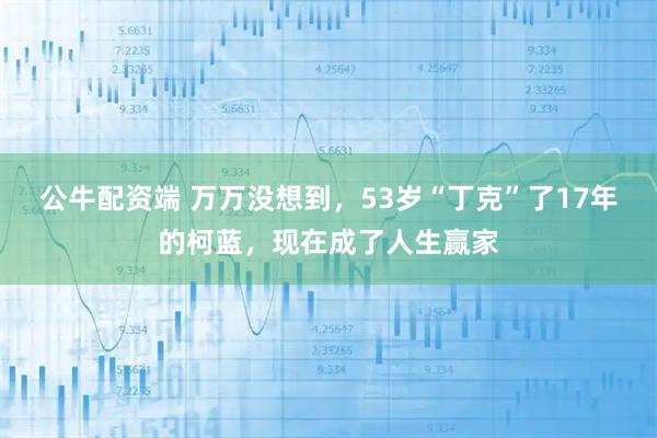 公牛配资端 万万没想到，53岁“丁克”了17年的柯蓝，现在成了人生赢家