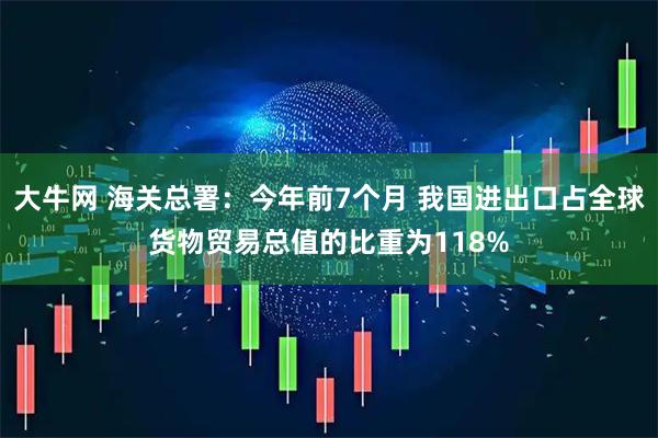 大牛网 海关总署：今年前7个月 我国进出口占全球货物贸易总值的比重为118%