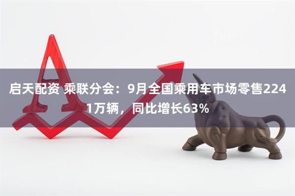 启天配资 乘联分会：9月全国乘用车市场零售2241万辆，同比增长63%