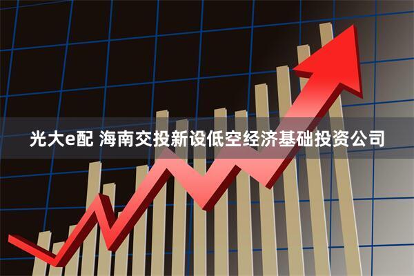 光大e配 海南交投新设低空经济基础投资公司
