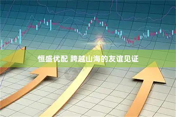 恒盛优配 跨越山海的友谊见证